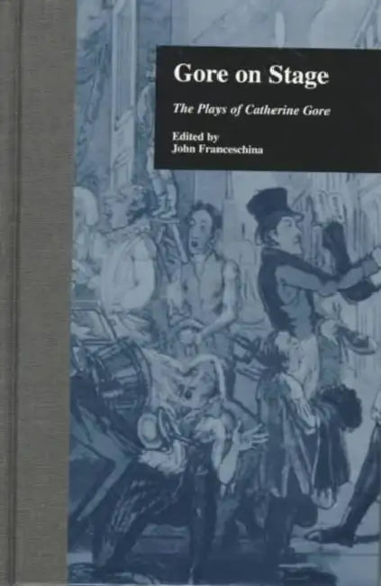 Gore On Stage: The Plays of Catherine Gore by John Franceschina