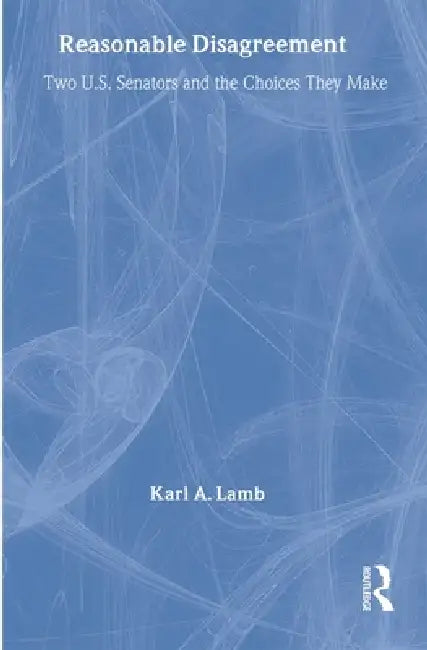 Reasonable Disagreement: Two U.S. Senators and the Choices They Make by Karl A. Lamb