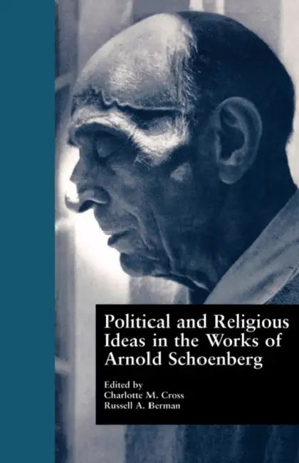 Political and Religious Ideas in the Works of Arnold Schoenberg by Charlotte M. Cross, Russell a. Berman