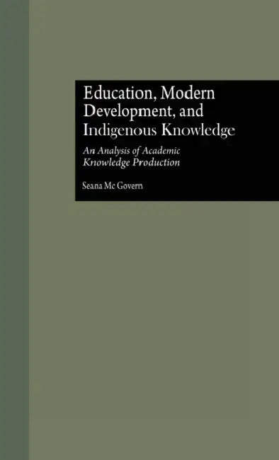 Education, Modern Development, and Indigenous Knowledge: An Analysis of Academic Knowledge Production by Seana McGovern