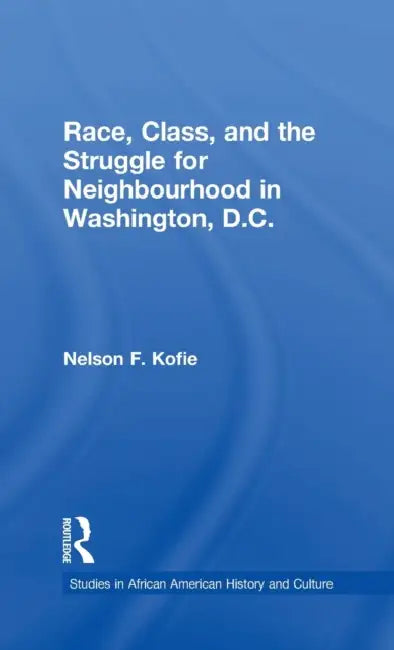 Race, Class, and the Struggle for Neighborhood in Washington, DC by Nelson F. Kofie