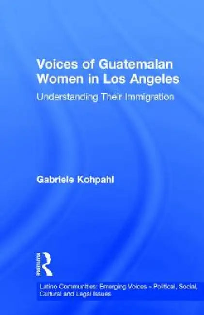Voices Of Guatemalan Women In Los Angeles: Understanding Their Immigration by Gabriele Kohpahl