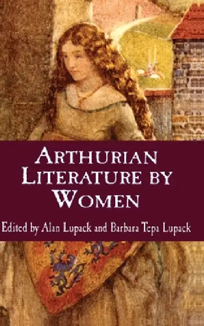 Arthurian Literature by Women: An Anthology by Alan Lupack