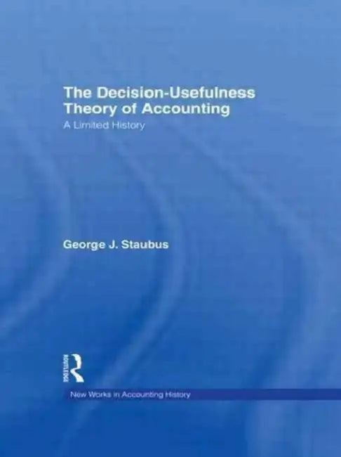 The Decision Usefulness Theory of Accounting: A Limited History by George J. Staubus