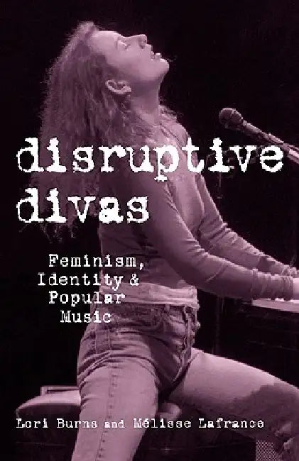 Disruptive Divas: Feminism, Identity and Popular Music by Lori Burns
