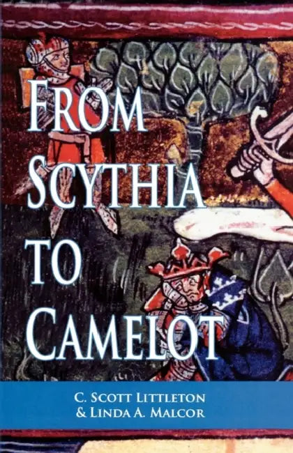 From Scythia to Camelot: A Radical Reassessment of the Legends of King Arthur, the Knights of the Round Table, and the Holy Grail by C. Scott Littleton, Linda Malcor