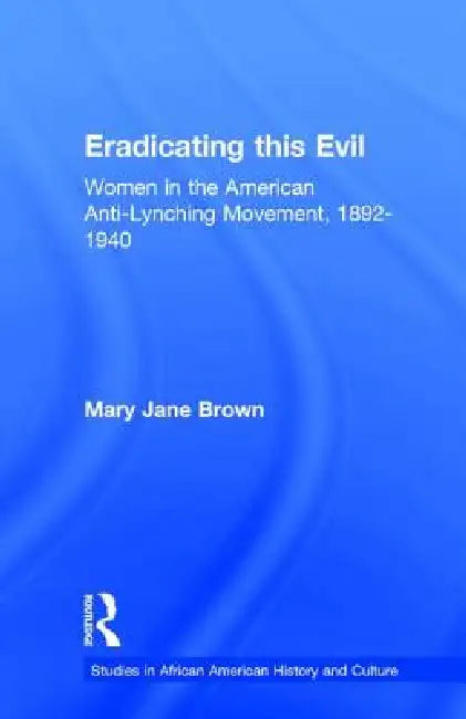 Eradicating this Evil: Women in the American Anti-Lynching Movement, 1892-1940 by Mary Jane Brown