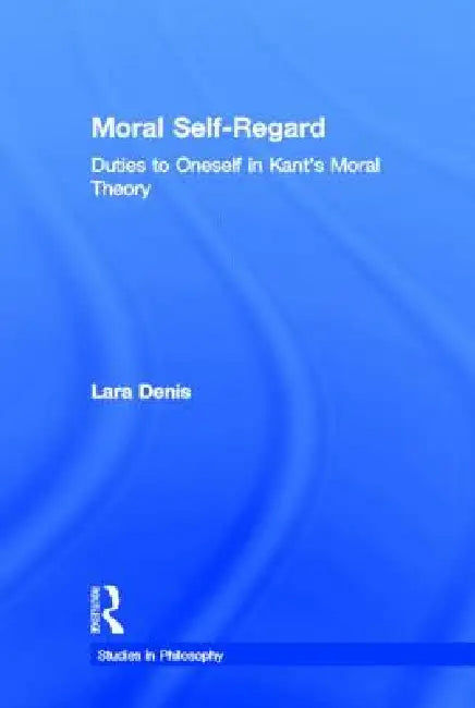 Moral Self-Regard: Duties to Oneself in Kant's Moral Theory by Lara Denis