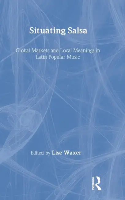Situating Salsa: Global Markets and Local Meanings in Latin Popular Music by Lise Waxer