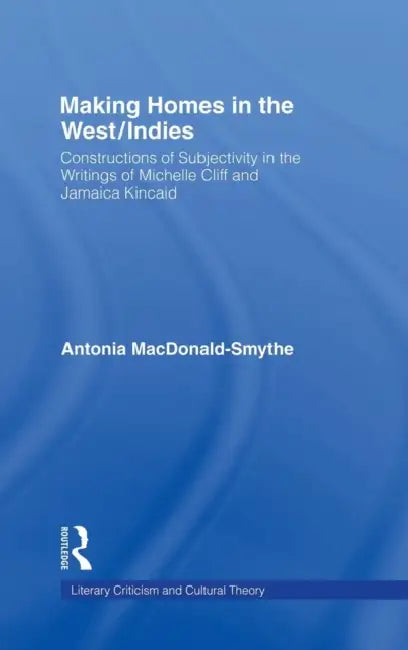 Making Homes in the West/Indies: Constructions of Subjectivity in the Writings of Michelle Cliff and Jamaica Kincaid by Antonia MacDonald-Smythe