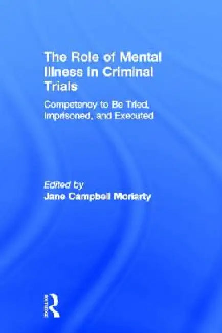 Competency to be Tried, Imprisoned, and Executed: The Role of Mental Illness in Criminal Trials by Jane Moriarty