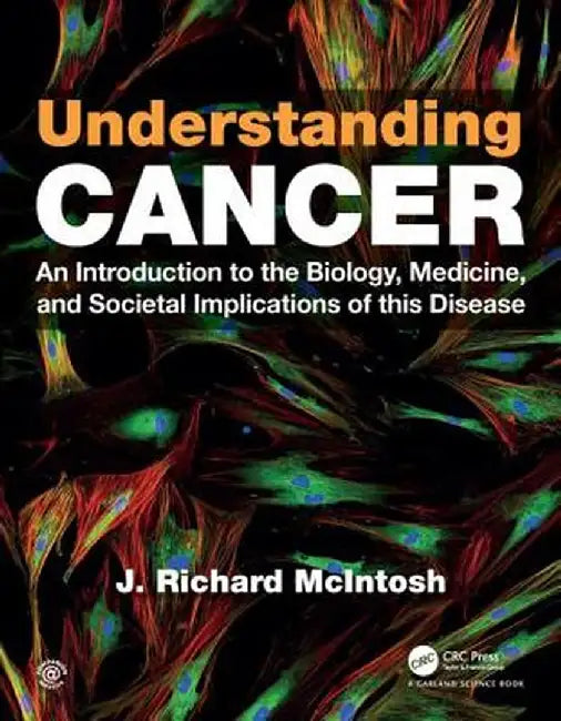 Understanding Cancer: An Introduction to the Biology, Medicine, and Societal Implications of This Disease by J. Richard McIntosh