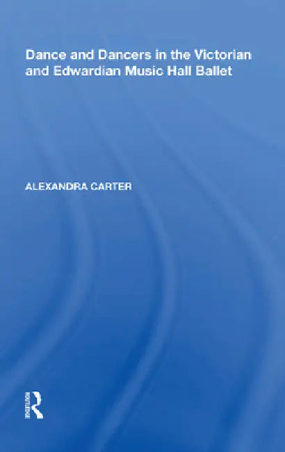 Dance and Dancers in the Victorian and Edwardian Music Hall Ballet by Alexandra Carter