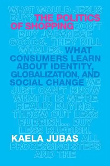 The Politics of Shopping: What Consumers Learn about Identity, Globalization, and Social Change by Kaela Jubas