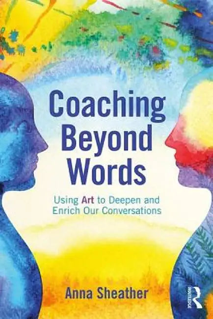 Coaching Beyond Words: Using Art to Deepen and Enrich Our Conversations by Anna Sheather