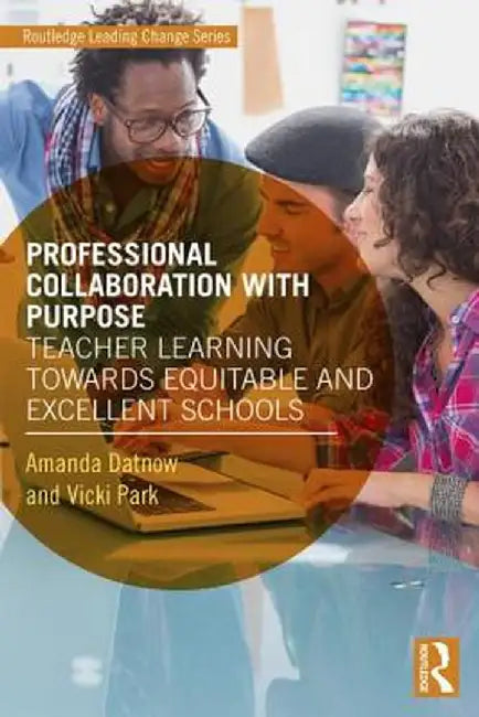 Professional Collaboration with Purpose: Teacher Learning Towards Equitable and Excellent Schools by Amanda Datnow