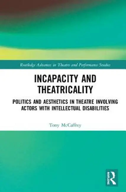 Incapacity and Theatricality: Politics and Aesthetics in Theatre Involving Actors with Intellectual Disabilities by Tony McCaffrey
