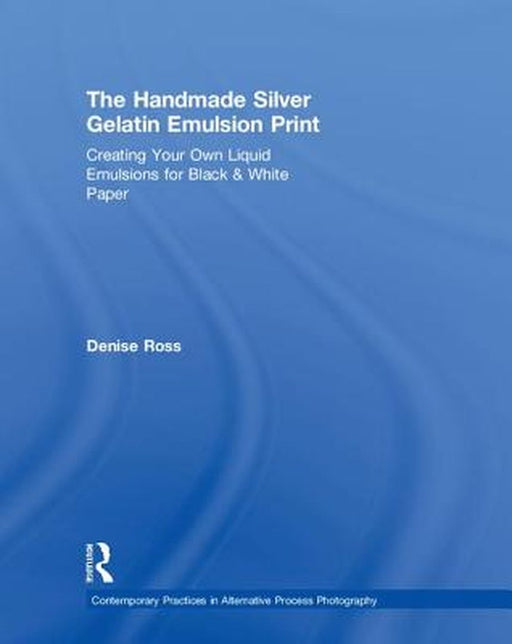 The Handmade Silver Gelatin Emulsion Print: Creating Your Own Liquid Emulsions for Black & White Paper by Denise Ross