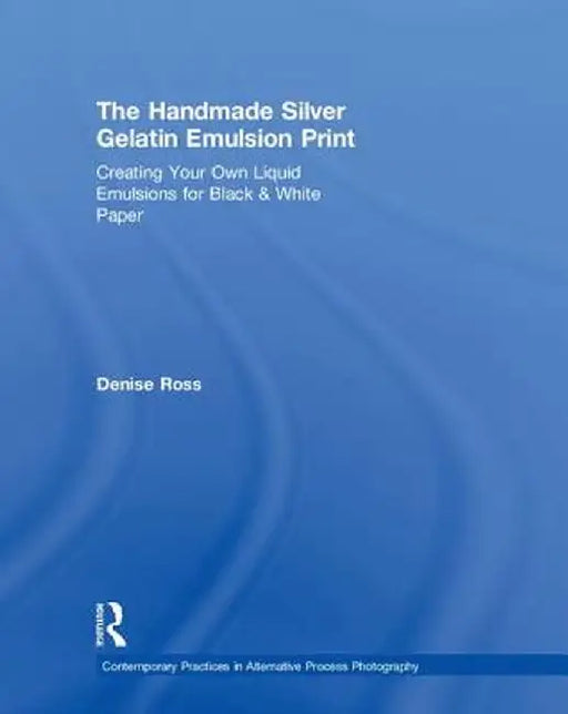The Handmade Silver Gelatin Emulsion Print: Creating Your Own Liquid Emulsions for Black & White Paper by Denise Ross