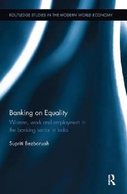 Banking on Equality: Women, Work and Employment in the Banking Sector in India by Supriti Bezbaruah