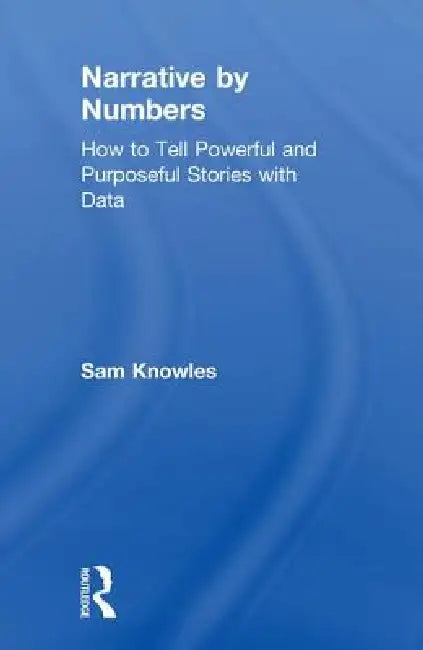 Narrative by Numbers: How to Tell Powerful and Purposeful Stories with Data by Sam Knowles