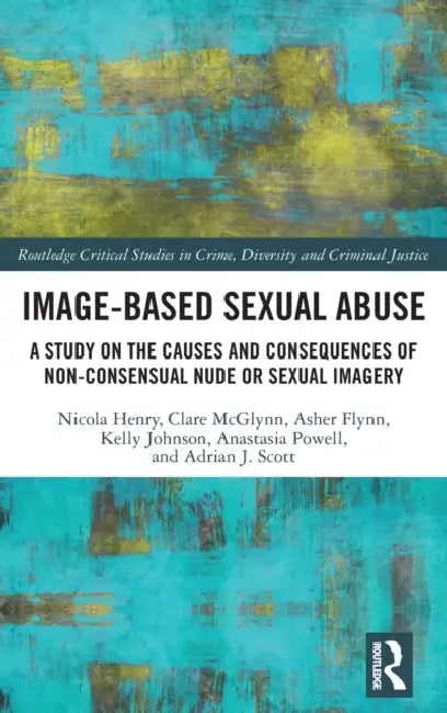 Image-based Sexual Abuse: A Study on the Causes and Consequences of Non-consensual Nude or Sexual Imagery by Nicola Henry