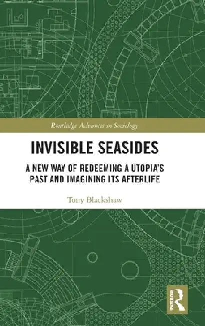 Invisible Seasides: A New Way of Redeeming a Utopia's Past and Imagining Its Afterlife by Tony Blackshaw