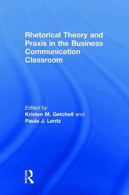 Rhetorical Theory and Praxis in the Business Communication Classroom by Kristen Getchell