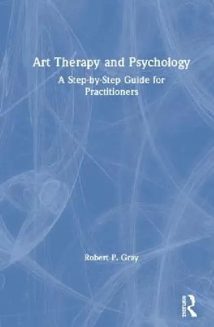 Art Therapy and Psychology: A Step-By-Step Guide for Practitioners by Robert Gray