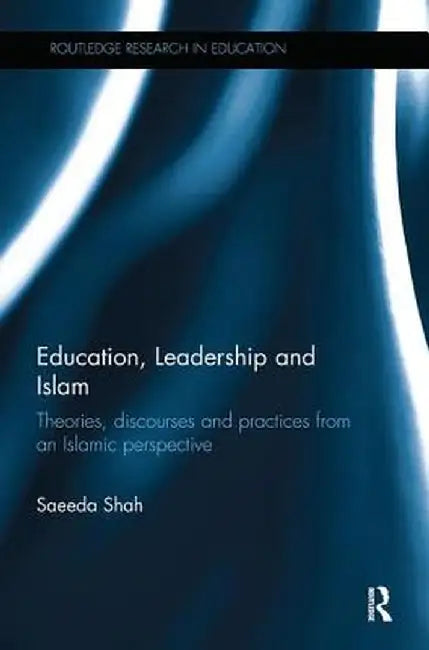 Education, Leadership and Islam: Theories, Discourses and Practices from an Islamic Perspective by Saeeda Shah