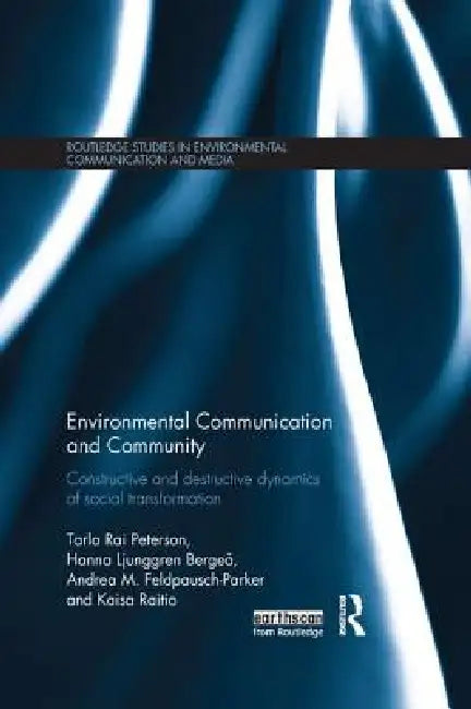 Environmental Communication and Community: Constructive and Destructive Dynamics of Social Transformation by Tarla Peterson