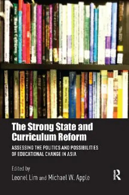 The Strong State and Curriculum Reform: Assessing the Politics and Possibilities of Educational Change in Asia by Lim Leonel