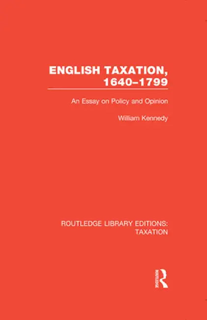 English Taxation, 1640-1799: An Essay on Policy and Opinion by William Kennedy