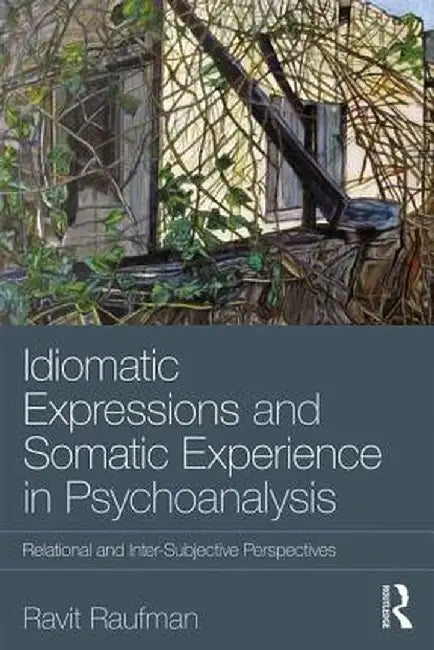 Idiomatic Expressions and Somatic Experience in Psychoanalysis: Relational and Inter-Subjective Perspectives by Ravit Raufman