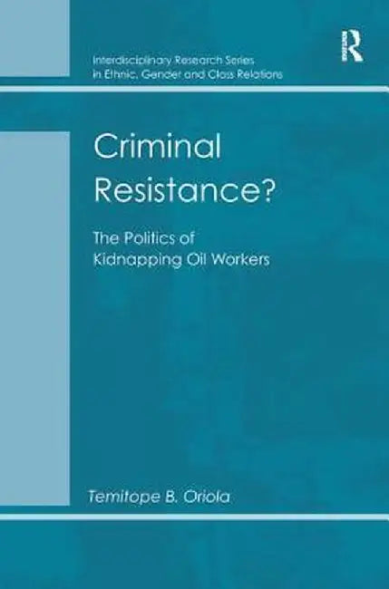 Criminal Resistance?: The Politics of Kidnapping Oil Workers by Temitope B. Oriola