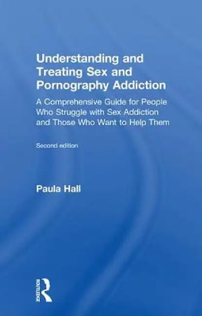Understanding and Treating Sex and Pornography Addiction: A comprehensive guide for people who struggle with sex addiction and those who want to help by Paula Hall