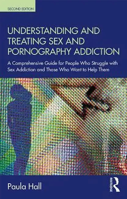 Understanding and Treating Sex and Pornography Addiction: A comprehensive guide for people who struggle with sex addiction and those who want to help by Paula Hall