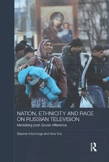 Nation, Ethnicity and Race on Russian Television: Mediating Post-Soviet Difference by Stephen Hutchings