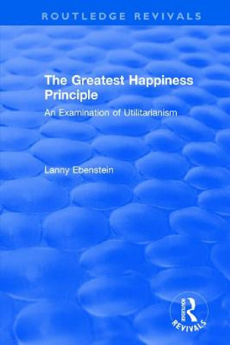 Routledge Revivals: The Greatest Happiness Principle (1986): An Examination of Utilitarianism by Lanny Ebenstein