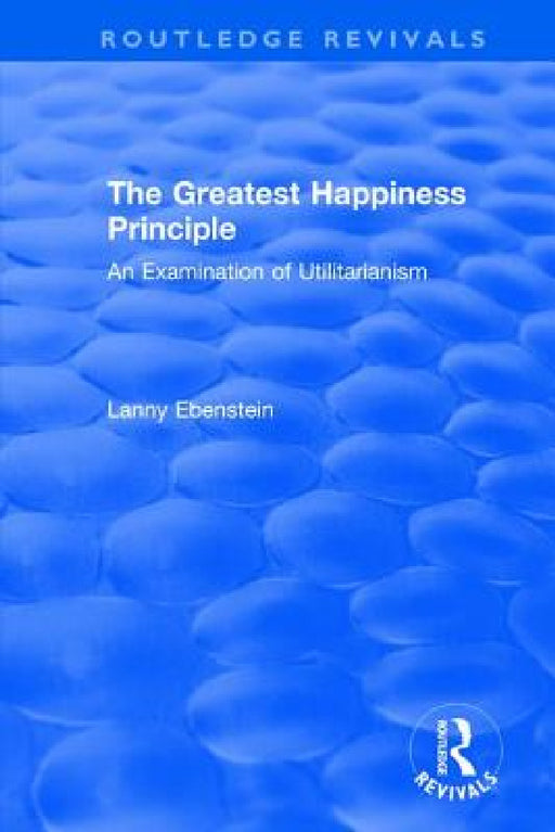 Routledge Revivals: The Greatest Happiness Principle (1986): An Examination of Utilitarianism by Lanny Ebenstein