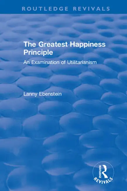 Routledge Revivals: The Greatest Happiness Principle (1986): An Examination of Utilitarianism by Lanny Ebenstein