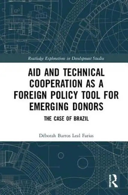 Aid and Technical Cooperation as a Foreign Policy Tool for Emerging Donors: The Case of Brazil by Déborah Barros Le Farias