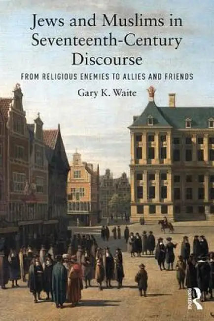 Jews and Muslims in Seventeenth-Century Discourse: From Religious Enemies to Allies and Friends by Gary K. Waite