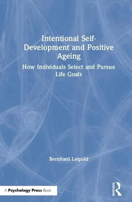Intentional Self-Development and Positive Ageing: How Individuals Select and Pursue Life Goals by Bernhard Leipold
