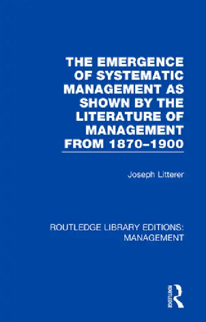 The Emergence of Systematic Management as Shown by the Literature of Management from 1870-1900 by Joseph Litterer