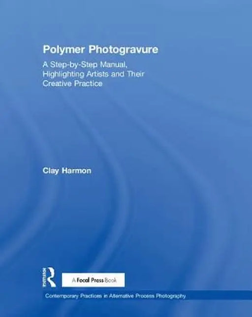 Polymer Photogravure: A Step-By-Step Manual, Highlighting Artists and Their Creative Practice by Clay Harmon