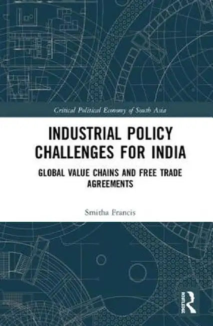 Industrial Policy Challenges for India: Global Value Chains and Free Trade Agreements by Smitha Francis