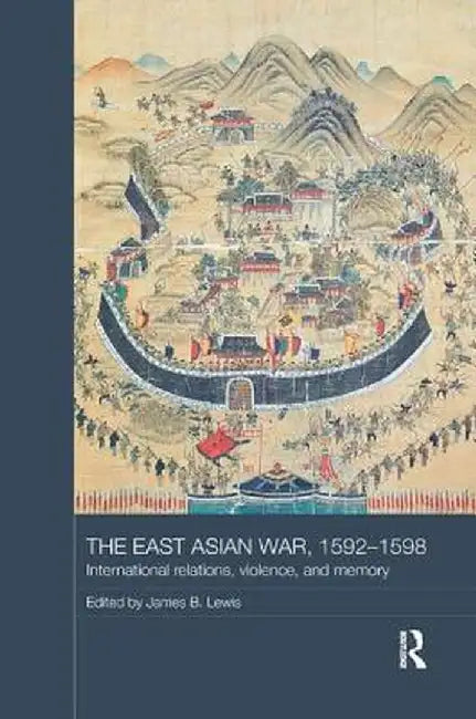 The East Asian War, 1592-1598: International Relations, Violence and Memory by James B. Lewis