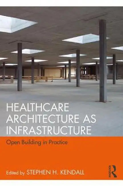 Healthcare Architecture as Infrastructure: Open Building in Practice by Stephen H. Kendall