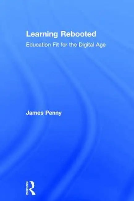 Learning Rebooted: Education Fit for the Digital Age by James Penny